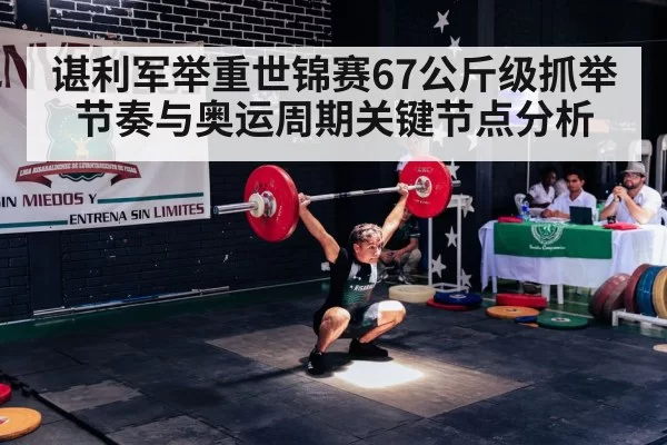 谌利军举重世锦赛67公斤级抓举节奏与奥运周期关键节点分析
